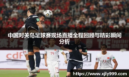 中国对关岛足球赛现场直播全程回顾与精彩瞬间分析