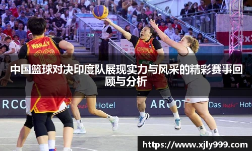 中国篮球对决印度队展现实力与风采的精彩赛事回顾与分析